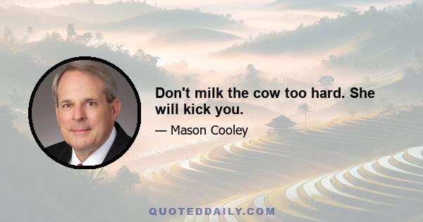 Don't milk the cow too hard. She will kick you.