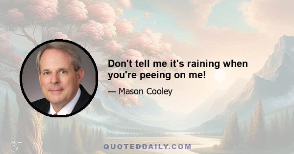 Don't tell me it's raining when you're peeing on me!