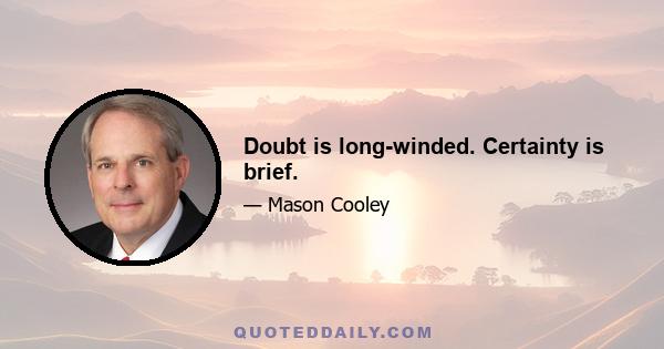 Doubt is long-winded. Certainty is brief.