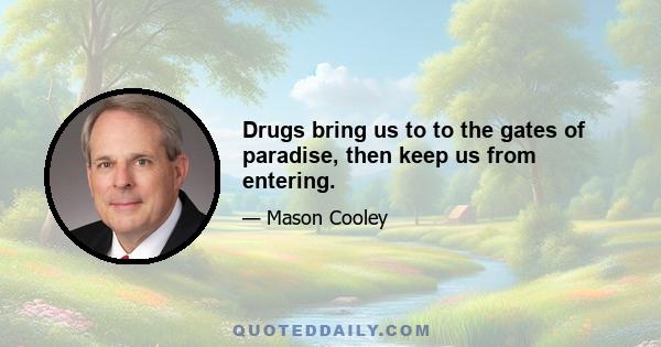 Drugs bring us to to the gates of paradise, then keep us from entering.