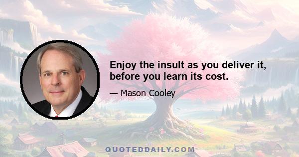 Enjoy the insult as you deliver it, before you learn its cost.