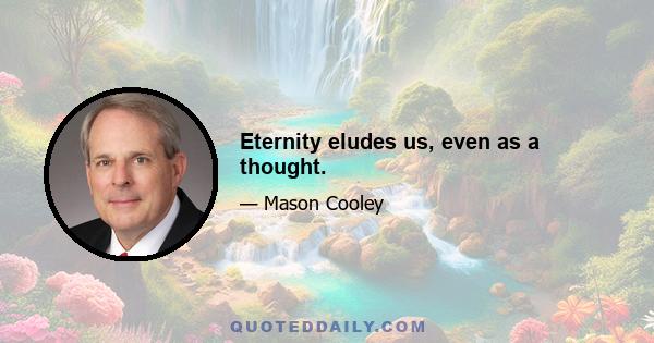 Eternity eludes us, even as a thought.