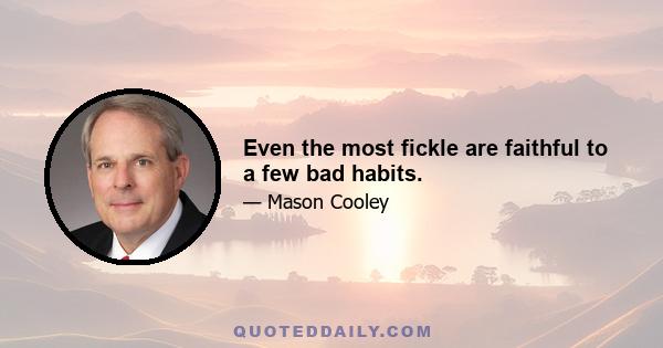 Even the most fickle are faithful to a few bad habits.