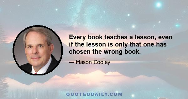 Every book teaches a lesson, even if the lesson is only that one has chosen the wrong book.