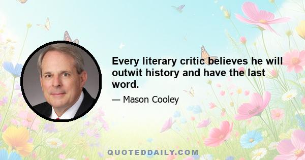 Every literary critic believes he will outwit history and have the last word.