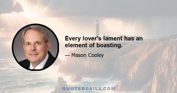 Every lover's lament has an element of boasting.