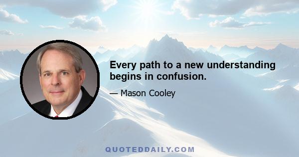 Every path to a new understanding begins in confusion.