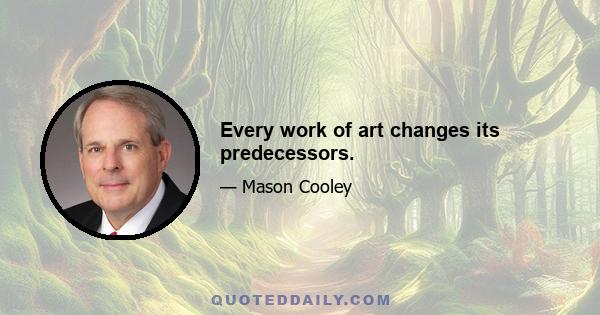 Every work of art changes its predecessors.