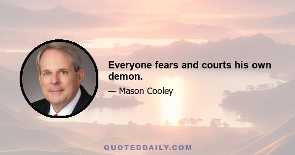 Everyone fears and courts his own demon.