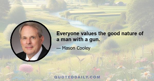 Everyone values the good nature of a man with a gun.