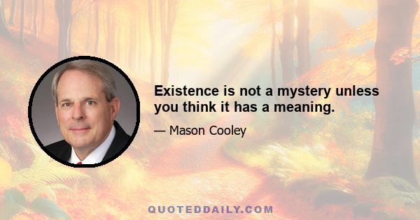 Existence is not a mystery unless you think it has a meaning.