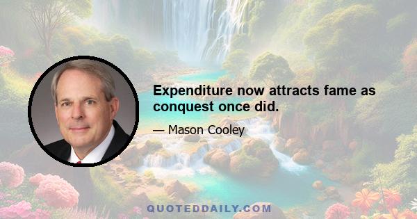 Expenditure now attracts fame as conquest once did.