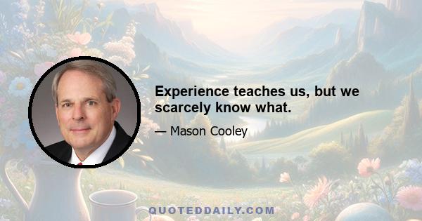 Experience teaches us, but we scarcely know what.