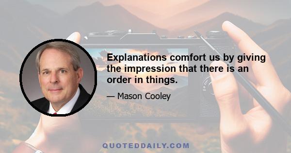 Explanations comfort us by giving the impression that there is an order in things.