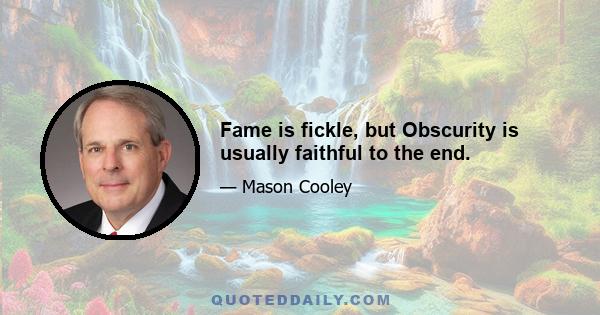 Fame is fickle, but Obscurity is usually faithful to the end.