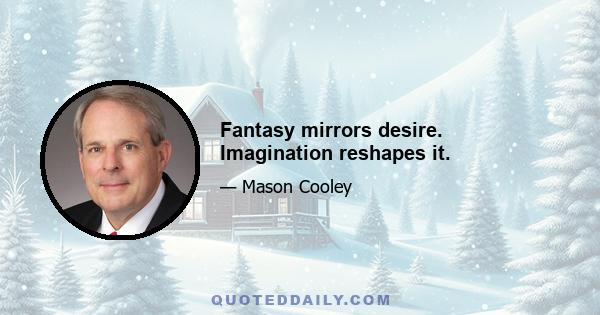 Fantasy mirrors desire. Imagination reshapes it.