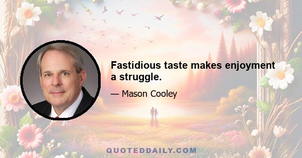 Fastidious taste makes enjoyment a struggle.