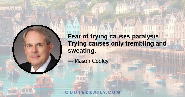 Fear of trying causes paralysis. Trying causes only trembling and sweating.