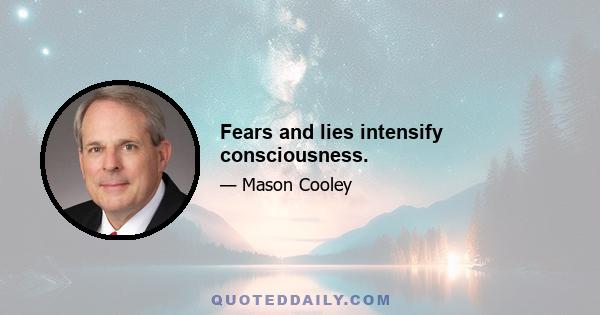 Fears and lies intensify consciousness.