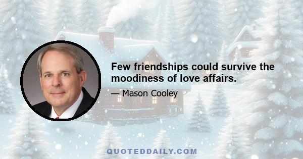 Few friendships could survive the moodiness of love affairs.