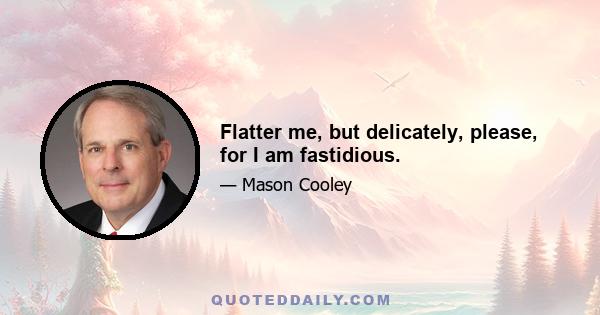 Flatter me, but delicately, please, for I am fastidious.