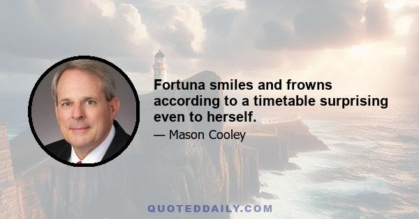 Fortuna smiles and frowns according to a timetable surprising even to herself.