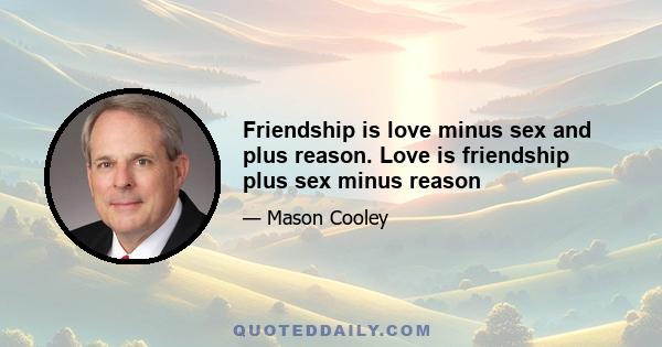 Friendship is love minus sex and plus reason. Love is friendship plus sex minus reason