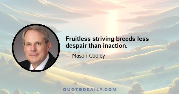 Fruitless striving breeds less despair than inaction.