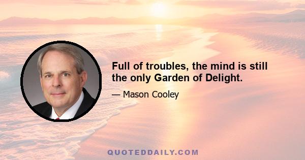 Full of troubles, the mind is still the only Garden of Delight.