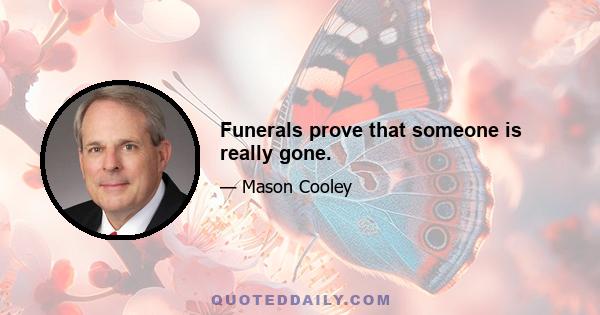 Funerals prove that someone is really gone.