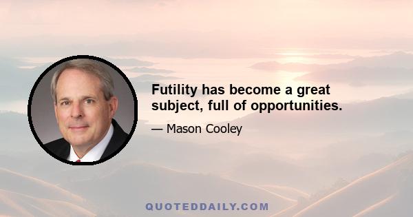 Futility has become a great subject, full of opportunities.