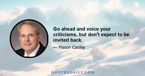 Go ahead and voice your criticisms, but don't expect to be invited back.