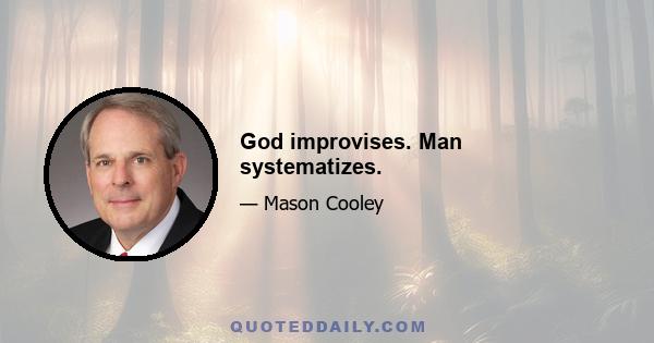 God improvises. Man systematizes.