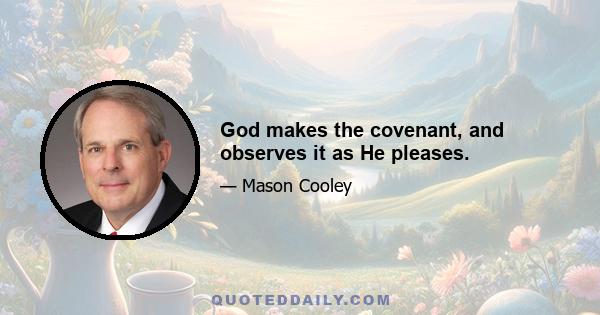 God makes the covenant, and observes it as He pleases.