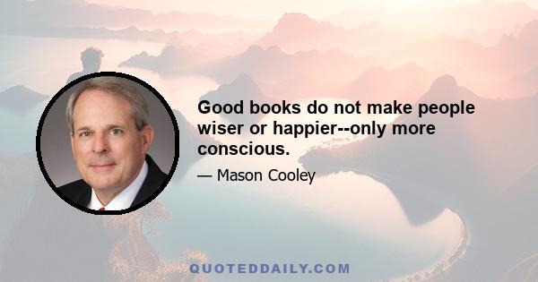 Good books do not make people wiser or happier--only more conscious.