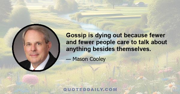 Gossip is dying out because fewer and fewer people care to talk about anything besides themselves.