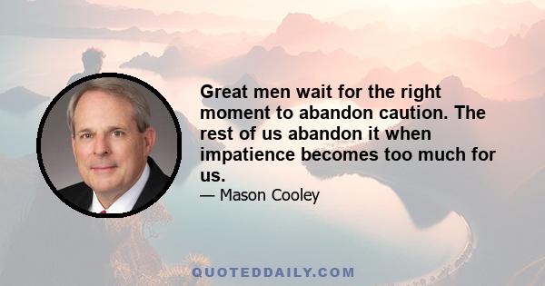 Great men wait for the right moment to abandon caution. The rest of us abandon it when impatience becomes too much for us.