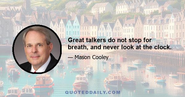 Great talkers do not stop for breath, and never look at the clock.