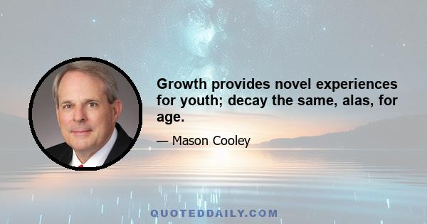 Growth provides novel experiences for youth; decay the same, alas, for age.