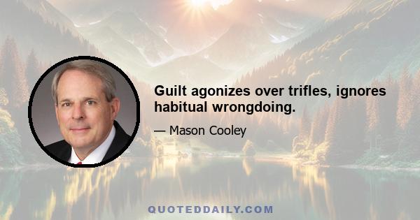 Guilt agonizes over trifles, ignores habitual wrongdoing.