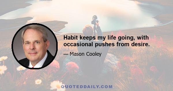 Habit keeps my life going, with occasional pushes from desire.