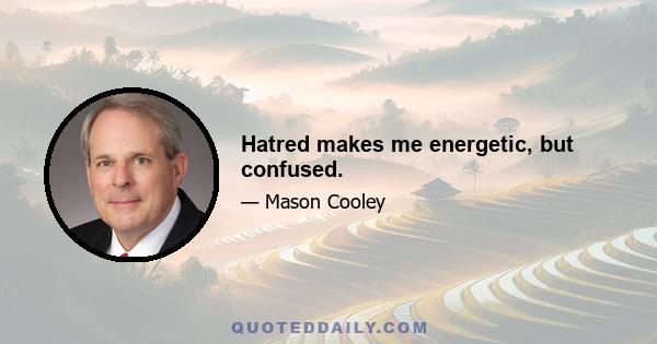 Hatred makes me energetic, but confused.