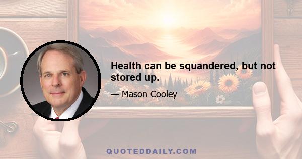 Health can be squandered, but not stored up.