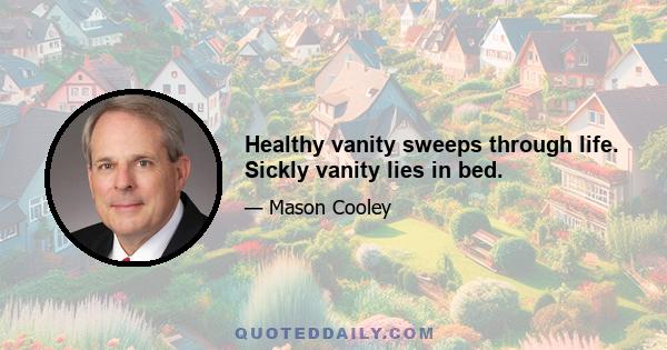 Healthy vanity sweeps through life. Sickly vanity lies in bed.