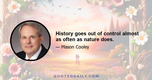 History goes out of control almost as often as nature does.