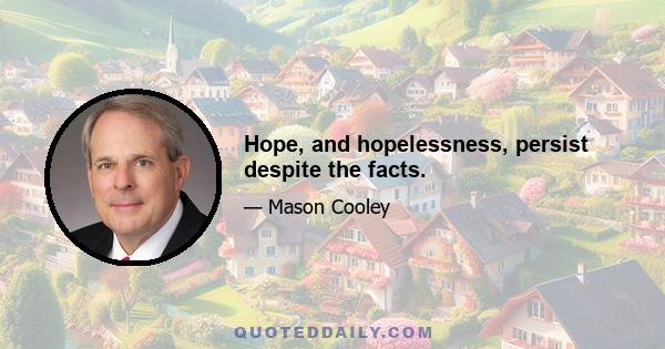 Hope, and hopelessness, persist despite the facts.