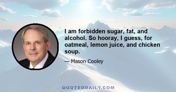 I am forbidden sugar, fat, and alcohol. So hooray, I guess, for oatmeal, lemon juice, and chicken soup.