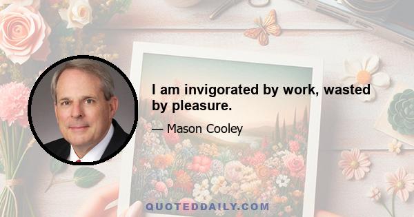 I am invigorated by work, wasted by pleasure.