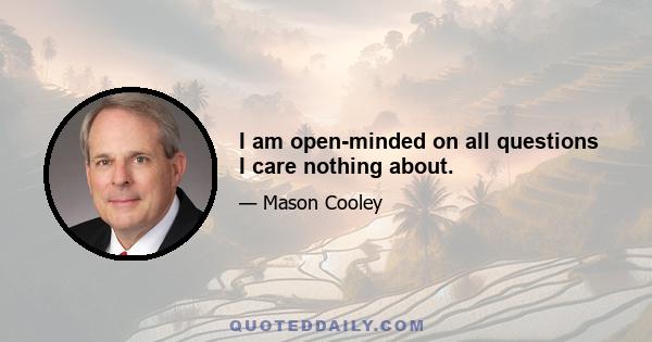 I am open-minded on all questions I care nothing about.