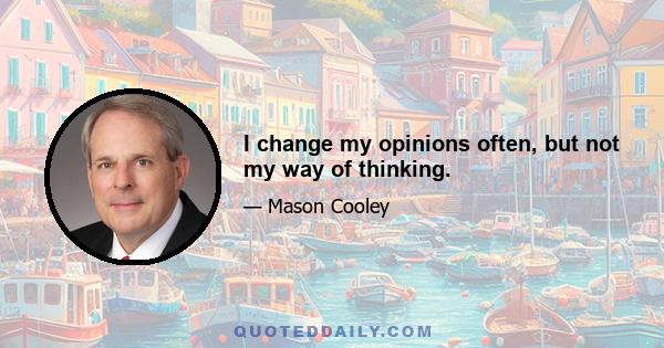 I change my opinions often, but not my way of thinking.